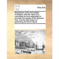 Resolutions of the Associated Architects; With the Report of a Committee by Them Appointed to Consider..., Gale Ecco, Print Editions