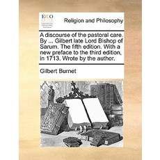 A Discourse of the Pastoral Care. by ... Gilbert Late Lord Bishop of Sarum. the Fifth Edition. with a ..., Gale Ecco, Print Editions
