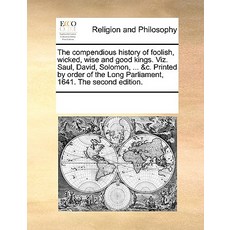 The Compendious History of Foolish Wicked Wise and Good Kings. Viz. Saul David Solomon ... &C. Pr..., Gale Ecco, Print Editions