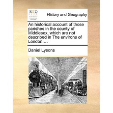 An Historical Account of Those Parishes in the County of Middlesex Which Are Not Described in the Env..., Gale Ecco, Print Editions