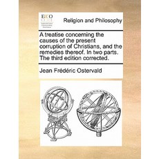A Treatise Concerning the Causes of the Present Corruption of Christians and the Remedies Thereof. in..., Gale Ecco, Print Editions