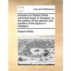 Answers for Robert White Merchant-Taylor in Glasgow; To the Petition of the Deacon and Masters of the ..., Gale Ecco, Print Editions