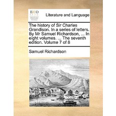 The History of Sir Charles Grandison. in a Series of Letters. by MR Samuel Richardson ... in Eight Vo..., Gale Ecco, Print Editions
