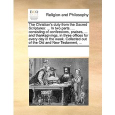 The Christian's Duty from the Sacred Scriptures: In Two Parts. ... Consisting of Confessions Praises ..., Gale Ecco, Print Editions