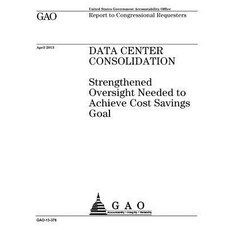 Data Center Consolidation: Strengthened Oversight Needed to Achieve Cost Savings Goal: Report to Congr..., Createspace Independent Publishing Platform