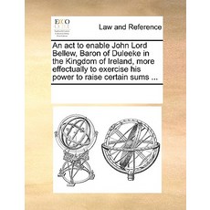 An ACT to Enable John Lord Bellew Baron of Duleeke in the Kingdom of Ireland More Effectually to Exe..., Gale Ecco, Print Editions