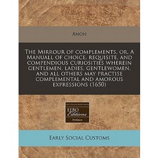 The Mirrour of Complements Or a Manuall of Choice Requisite and Compendious Curiosities Wherein Ge..., Proquest, Eebo Editions