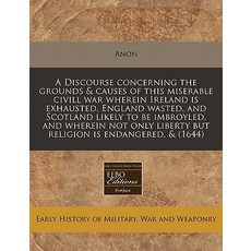 A Discourse Concerning the Grounds & Causes of This Miserable CIVILL War Wherein Ireland Is Exhausted ..., Proquest, Eebo Editions