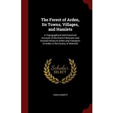 The Forest of Arden Its Towns Villages and Hamlets: A Topographical and Historical Account of the D..., Andesite Press