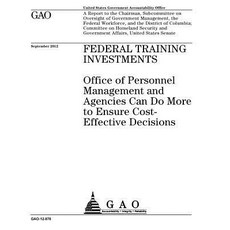 Federal Training Investments: Office of Personnel Management and Agencies Can Do More to Ensure Cost-E..., Createspace Independent Publishing Platform