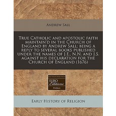 True Catholic and Apostolic Faith Maintain'd in the Church of England by Andrew Sall; Being a Reply to..., Proquest, Eebo Editions
