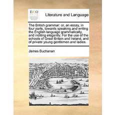 The British Grammar: Or an Essay in Four Parts Towards Speaking and Writing the English Language Gr..., Gale Ecco, Print Editions