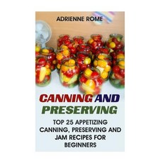 Canning and Preserving: Top 25 Appetizing Canning Preserving and Jam Recipes for Beginners: (Vegan H..., Createspace Independent Publishing Platform