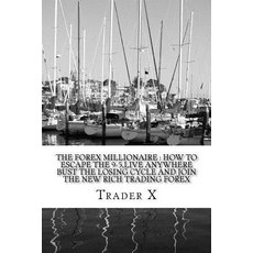 The Forex Millionaire: How to Escape the 9-5 Live Anywhere Bust the Losing Cycle and Join the New Ric..., Createspace Independent Publishing Platform