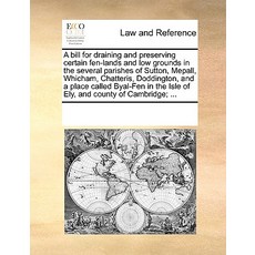 A Bill for Draining and Preserving Certain Fen-Lands and Low Grounds in the Several Parishes of Sutton..., Gale Ecco, Print Editions