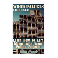 Wood Pallets for Sale: Learn How to Earn Money with Wood Pallets Projects: (Woodworking Woodworking P..., Createspace Independent Publishing Platform