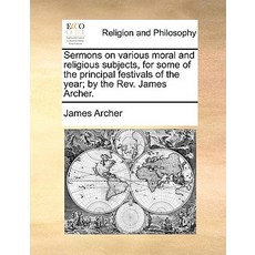 Sermons on Various Moral and Religious Subjects for Some of the Principal Festivals of the Year; By t..., Gale Ecco, Print Editions