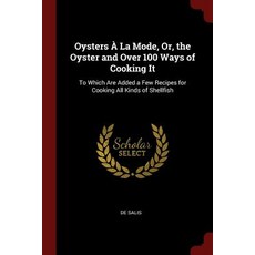 Oysters a la Mode Or the Oyster and Over 100 Ways of Cooking It: To Which Are Added a Few Recipes fo..., Andesite Press