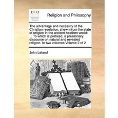 The Advantage and Necessity of the Christian Revelation Shewn from the State of Religion in the Ancie..., Gale Ecco, Print Editions