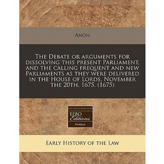 The Debate or Arguments for Dissolving This Present Parliament and the Calling Frequent and New Parli..., Proquest, Eebo Editions