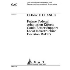 Climate Change: Future Federal Adaptation Efforts Could Better Support Local Infrastructure Decision M..., Createspace Independent Publishing Platform