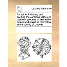 An ACT for Inclosing and Dividing the Common Fields and Common Grounds of and in the Manor and Parish ..., Gale Ecco, Print Editions