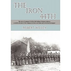 The Iron 44th: The Story of Company H of the 44th Indiana Volunteer Infantry as Told by the Men of Thi..., Authorhouse