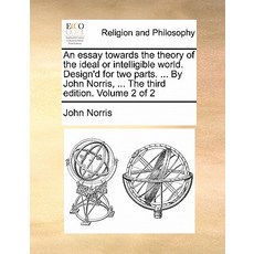 An Essay Towards the Theory of the Ideal or Intelligible World. Design'd for Two Parts. ... by John No..., Gale Ecco, Print Editions