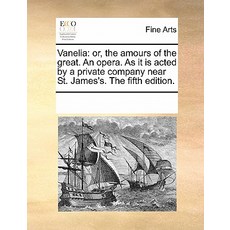 Vanelia: Or the Amours of the Great. an Opera. as It Is Acted by a Private Company Near St. James's. ..., Gale Ecco, Print Editions