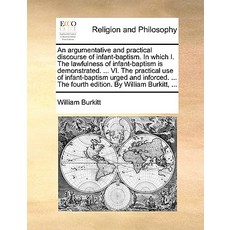 An Argumentative and Practical Discourse of Infant-Baptism. in Which I. the Lawfulness of Infant-Bapti..., Gale Ecco, Print Editions