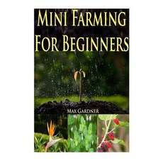 Mini Farming for Beginners: A Beginners Guide to Becoming Self Sufficient (Backyard Farming - Homestea..., Createspace Independent Publishing Platform