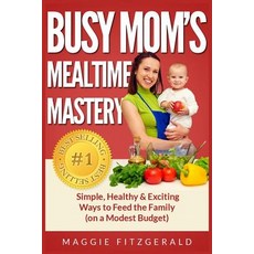 Busy Mom's Mealtime Mastery: Simple Healthy & Exciting Ways to Feed the Family (on a Modest Budget) ..., Createspace Independent Publishing Platform