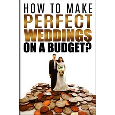 How to Make Perfect Weddings on a Budget: Etiquette Speeches Ceremony Location Party Cake & Gift Ide..., Createspace Independent Publishing Platform
