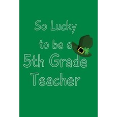 So Lucky to Be a 5th Grade Teacher: Teachers Gifts Children Books for Spring 6 X 9 108 Lined Pages ..., Createspace Independent Publishing Platform
