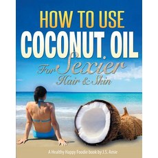 How to Use Coconut Oil for Sexier Hair & Skin: A Practical Guide to Improving Your Skin and Hair with ..., Createspace Independent Publishing Platform