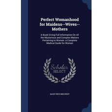 Perfect Womanhood for Maidens--Wives--Mothers: A Book Giving Full Information on All the Mysterious an..., Sagwan Press