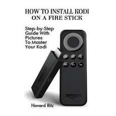 How to Install Kodi on a Fire Stick: Step-By-Step Guide with Pictures to Master: (Expert Amazon Prime..., Createspace Independent Publishing Platform