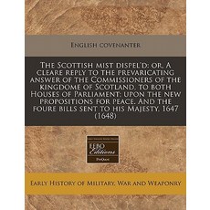 The Scottish Mist Dispel'd: Or a Cleare Reply to the Prevaricating Answer of the Commissioners of the..., Proquest, Eebo Editions