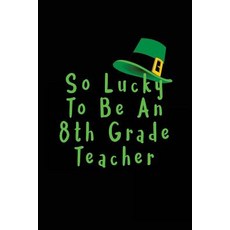 So Lucky to Be an 8th Grade Teacher: Teachers Gifts Irish Books for Children 6 X 9 108 Lined Pages ..., Createspace Independent Publishing Platform