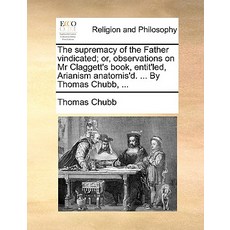 The Supremacy of the Father Vindicated; Or Observations on MR Claggett's Book Entit'led Arianism An..., Gale Ecco, Print Editions