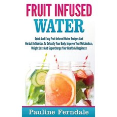 Fruit Infused Water: Quick and Easy Fruit Infused Water Recipes and Herbal Antibiotics to Detoxify You..., Createspace Independent Publishing Platform