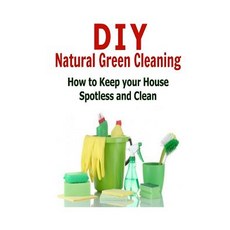 DIY Natural Green Cleaning: How to Keep Your House Spotless and Clean: (Cleaning - DIY Household Hacks..., Createspace Independent Publishing Platform