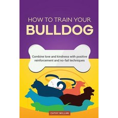 How to Train Your Bulldog (Dog Training Collection): Combine Love and Kindness with Positive Reinforce..., Createspace Independent Publishing Platform