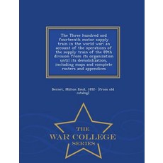 The Three Hundred and Fourteenth Motor Supply Train in the World War; An Account of the Operations of ..., War College Series