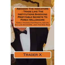 Abandon the Indicators: Trade Like the Institutions Shocking Profitable Secrets to Forex Millionaire: ..., Createspace Independent Publishing Platform