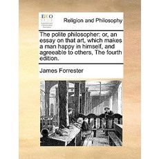The Polite Philosopher: Or an Essay on That Art Which Makes a Man Happy in Himself and Agreeable to..., Gale Ecco, Print Editions