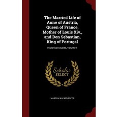 The Married Life of Anne of Austria Queen of France Mother of Louis XIV. and Don Sebastian King of..., Andesite Press
