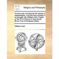 A Discourse Concerning the Nature of Regeneration and the Way Wherein It Is Wrought. by William Hart ..., Gale Ecco, Print Editions