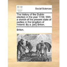 The History of the Dublin Election in the Year 1749. with a Sketch of the Present State of Parties in ..., Gale Ecco, Print Editions