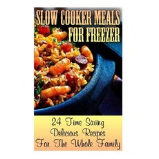 Slow Cooker Meals for Freezer: 24 Time Saving Delicious Recipes for the Whole Family: (Crock Pot Croc..., Createspace Independent Publishing Platform